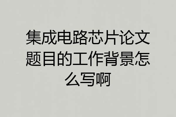 集成电路芯片论文题目的工作背景怎么写啊