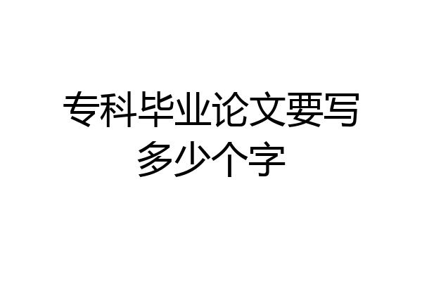 专科毕业论文要写多少个字