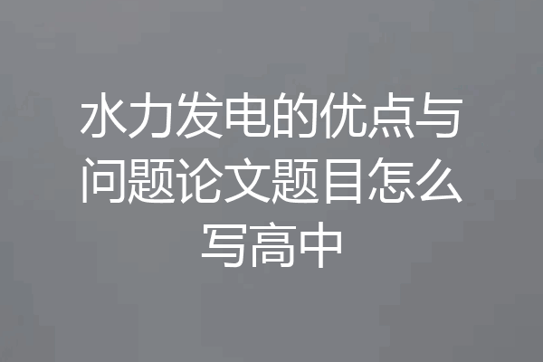 水力发电的优点与问题论文题目怎么写高中