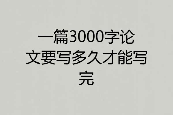 一篇3000字论文要写多久才能写完