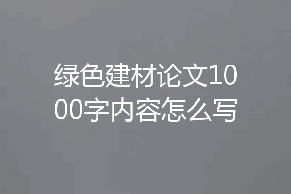 绿色建材论文1000字内容怎么写