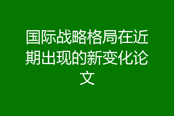 国际战略格局在近期出现的新变化论文