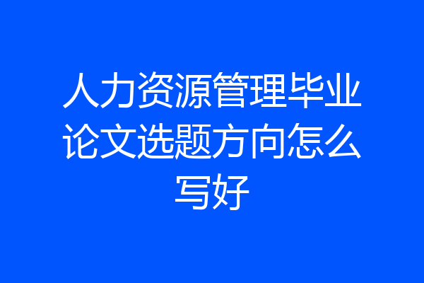 人力资源管理毕业论文选题方向怎么写好