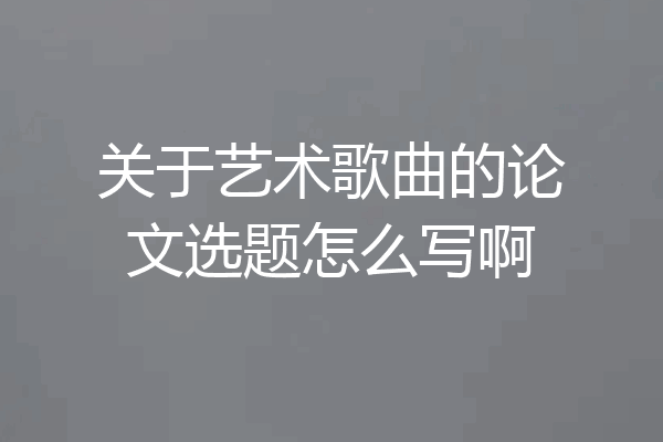 关于艺术歌曲的论文选题怎么写啊