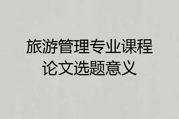 旅游管理专业课程论文选题意义