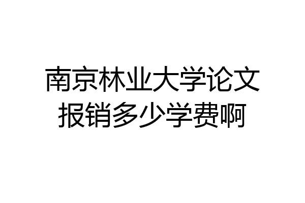 南京林业大学论文报销多少学费啊