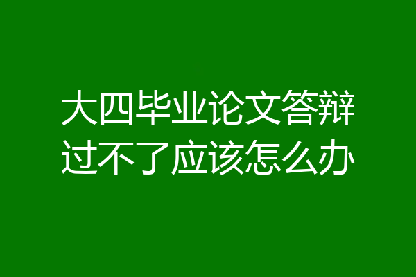 大四毕业论文答辩过不了应该怎么办