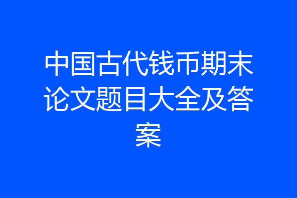 中国古代钱币期末论文题目大全及答案
