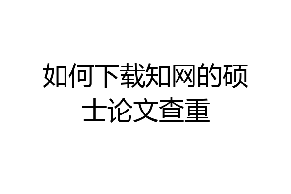如何下载知网的硕士论文查重