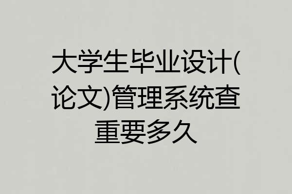 大学生毕业设计(论文)管理系统查重要多久