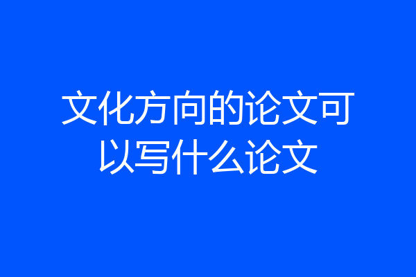 文化方向的论文可以写什么论文