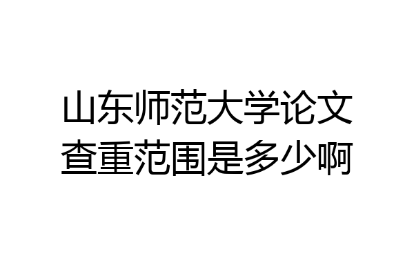 山东师范大学论文查重范围是多少啊
