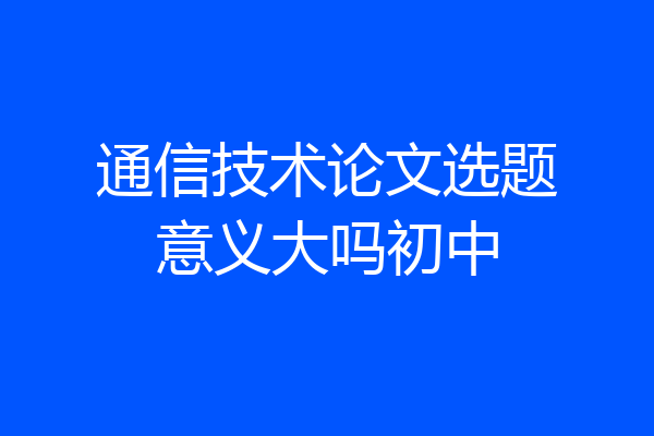 通信技术论文选题意义大吗初中