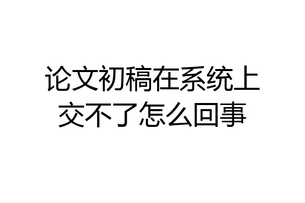 论文初稿在系统上交不了怎么回事