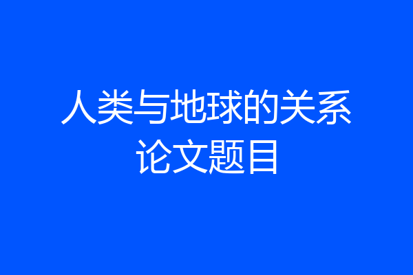 人类与地球的关系论文题目