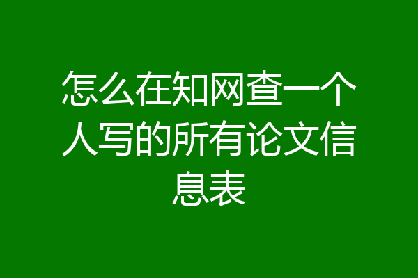 怎么在知网查一个人写的所有论文信息表