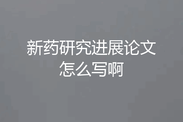 新药研究进展论文怎么写啊