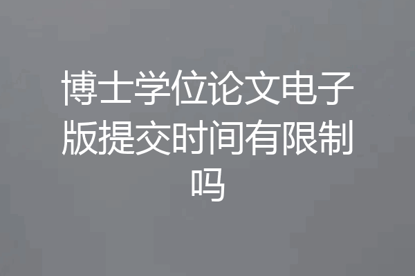 博士学位论文电子版提交时间有限制吗