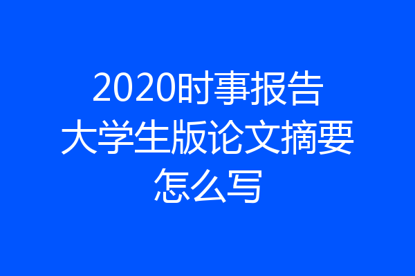 2020时事报告大学生版论文摘要怎么写