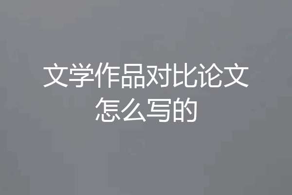 文学作品对比论文怎么写的