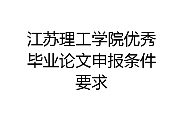 江苏理工学院优秀毕业论文申报条件要求