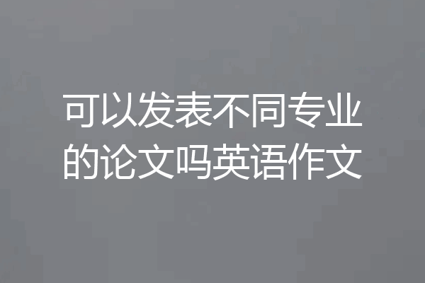 可以发表不同专业的论文吗英语作文
