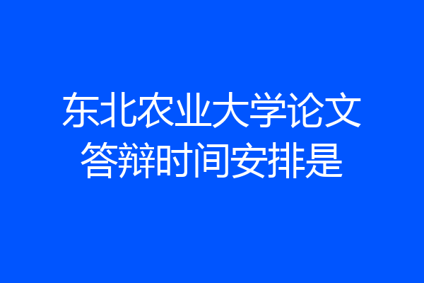 东北农业大学论文答辩时间安排是