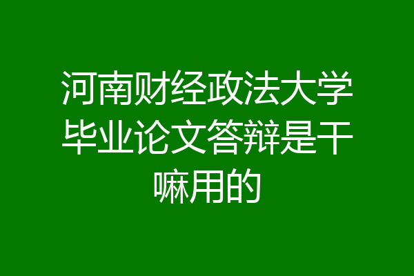 河南财经政法大学毕业论文答辩是干嘛用的