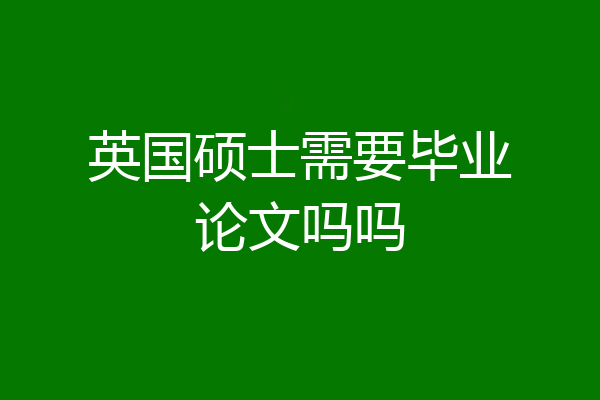 英国硕士需要毕业论文吗吗