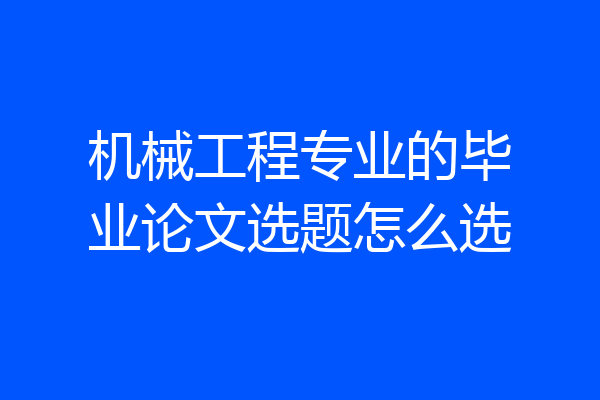 机械工程专业的毕业论文选题怎么选