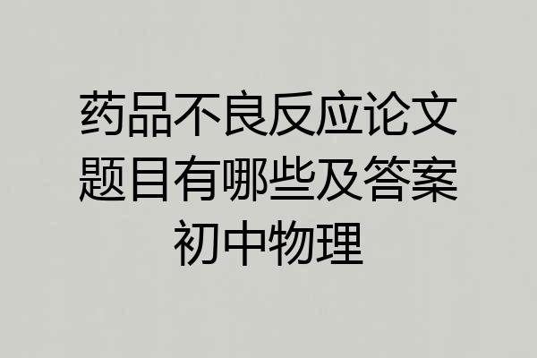 药品不良反应论文题目有哪些及答案初中物理