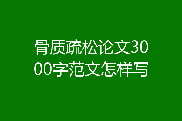 骨质疏松论文3000字范文怎样写