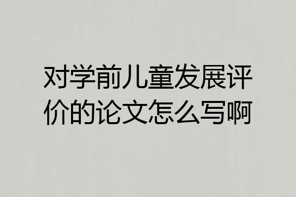对学前儿童发展评价的论文怎么写啊