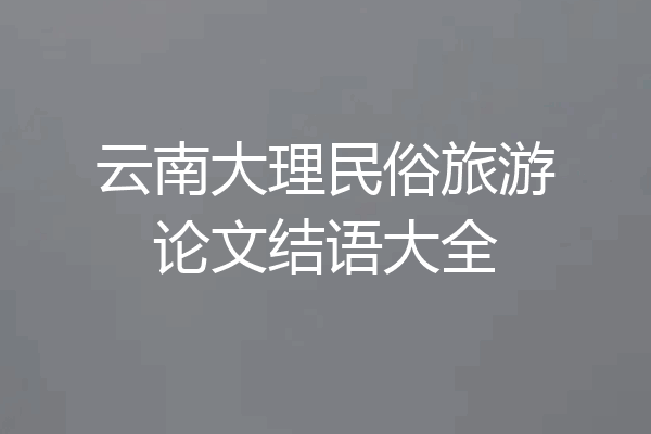 云南大理民俗旅游论文结语大全