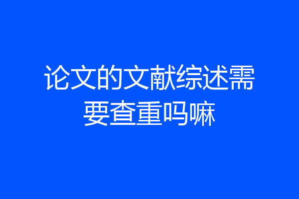 论文的文献综述需要查重吗嘛