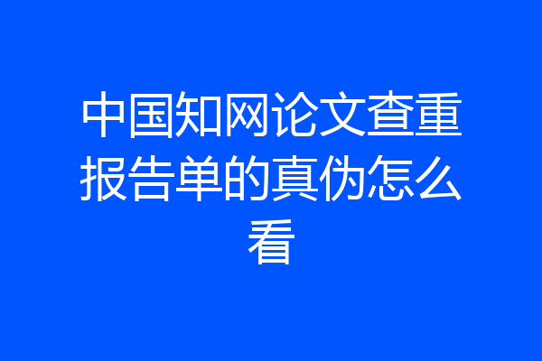 中国知网论文查重报告单的真伪怎么看