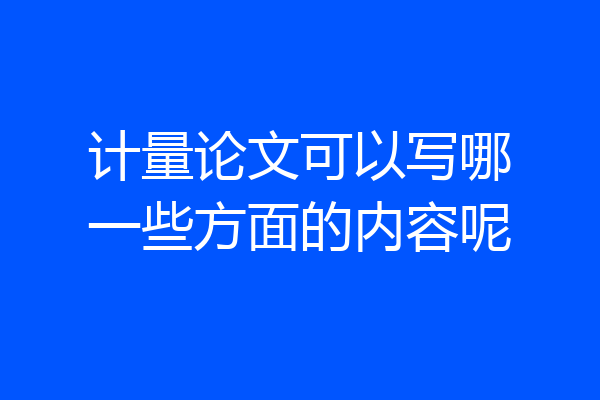 计量论文可以写哪一些方面的内容呢