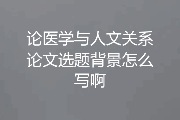 论医学与人文关系论文选题背景怎么写啊