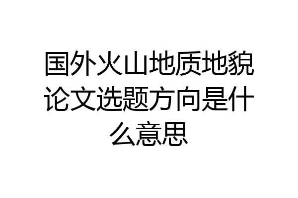 国外火山地质地貌论文选题方向是什么意思
