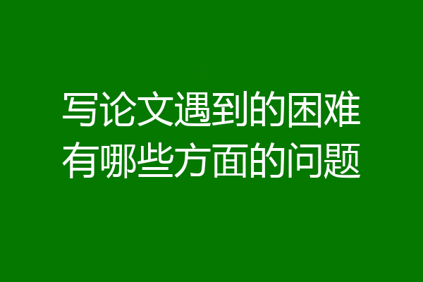 写论文遇到的困难有哪些方面的问题