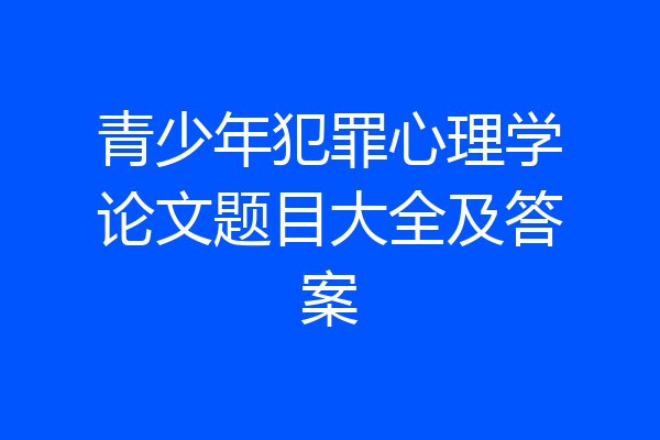 青少年犯罪心理学论文题目大全及答案