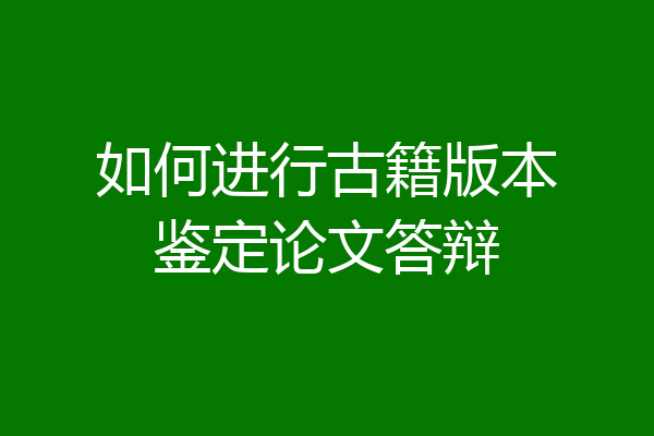 如何进行古籍版本鉴定论文答辩