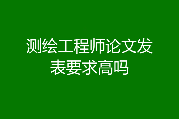 测绘工程师论文发表要求高吗
