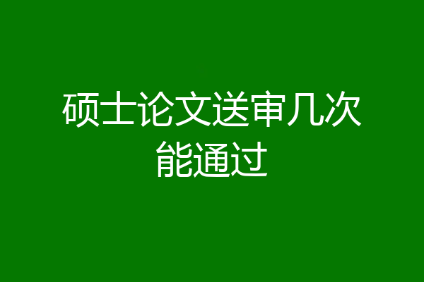 硕士论文送审几次能通过