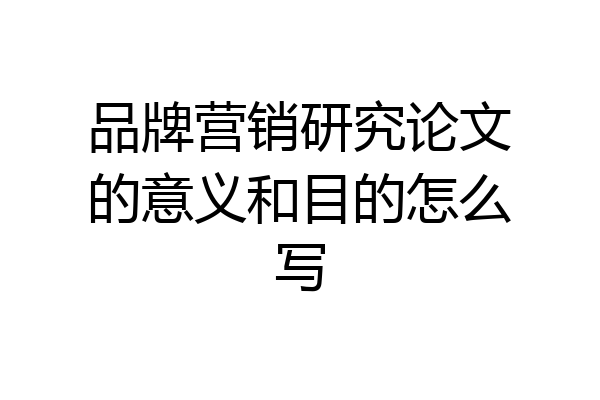 品牌营销研究论文的意义和目的怎么写
