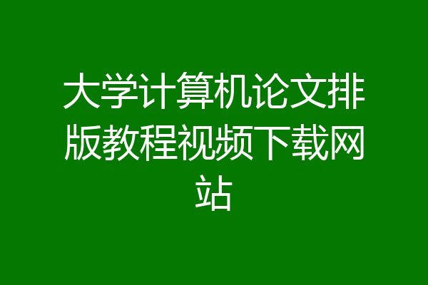 大学计算机论文排版教程视频下载网站