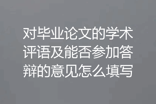 对毕业论文的学术评语及能否参加答辩的意见怎么填写