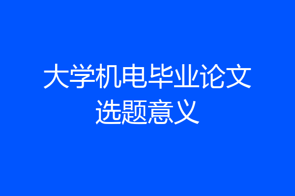 大学机电毕业论文选题意义