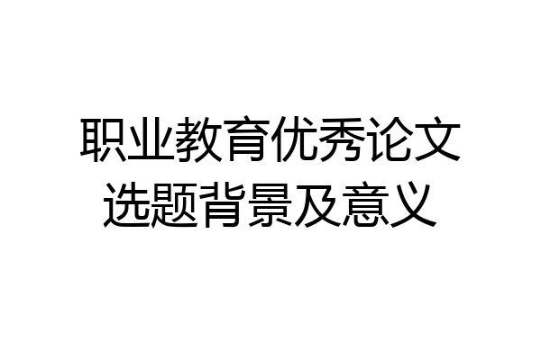 职业教育优秀论文选题背景及意义