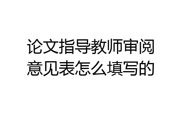 论文指导教师审阅意见表怎么填写的